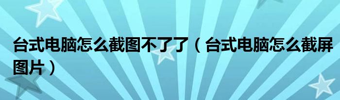 台式电脑怎么截图不了了（台式电脑怎么截屏图片）