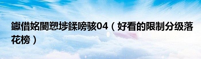 钀借姳闄愬埗鍒嗙骇04（好看的限制分级落花榜）