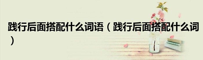 践行后面搭配什么词语（践行后面搭配什么词）