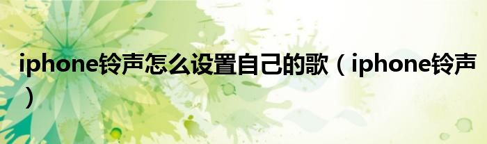 iphone铃声怎么设置自己的歌（iphone铃声）