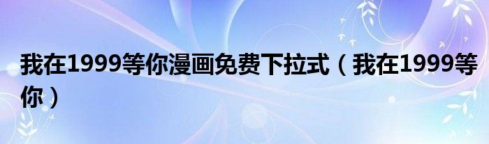 我在1999等你漫画免费下拉式（我在1999等你）