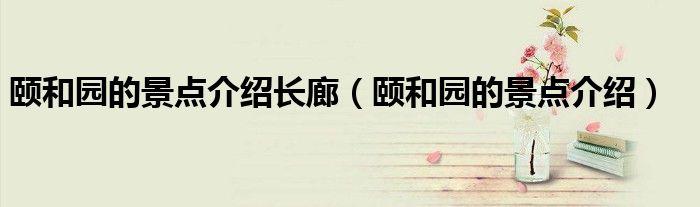 颐和园的景点介绍长廊（颐和园的景点介绍）