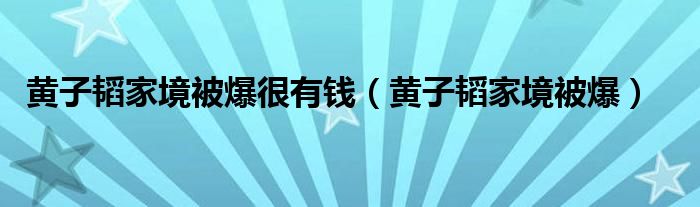 黄子韬家境被爆很有钱（黄子韬家境被爆）