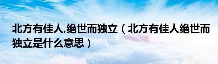 北方有佳人,绝世而独立（北方有佳人绝世而独立是什么意思）