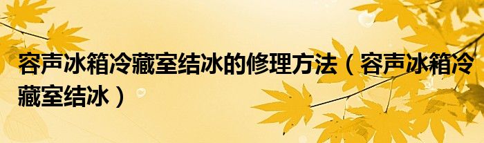 容声冰箱冷藏室结冰的修理方法（容声冰箱冷藏室结冰）