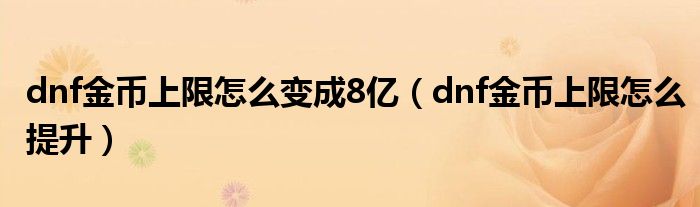 dnf金币上限怎么变成8亿（dnf金币上限怎么提升）