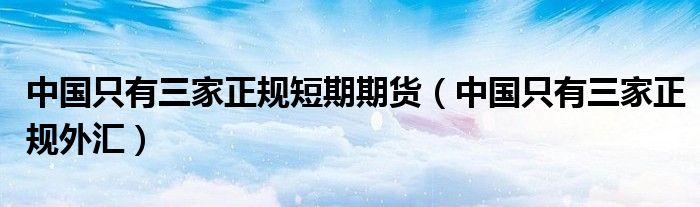 中国只有三家正规短期期货（中国只有三家正规外汇）