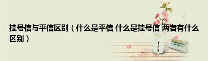挂号信与平信区别（什么是平信 什么是挂号信 两者有什么区别）