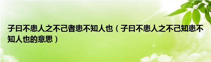 子曰不患人之不己者患不知人也（子曰不患人之不己知患不知人也的意思）