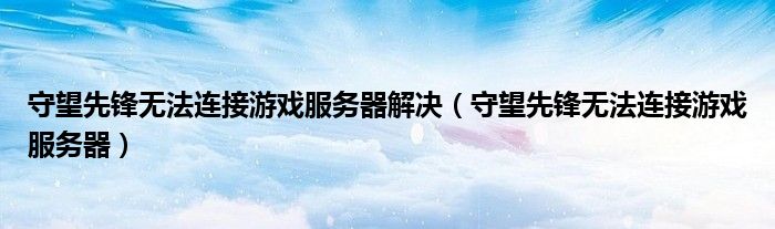 守望先锋无法连接游戏服务器解决（守望先锋无法连接游戏服务器）