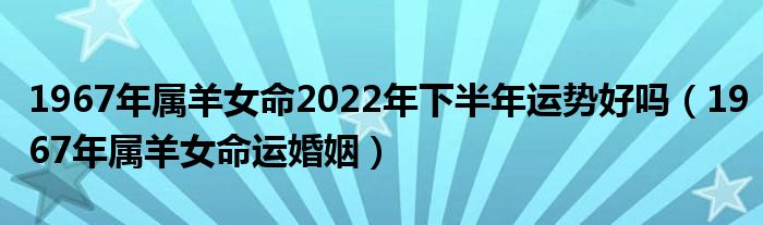 1967年属羊女命2022年下半年运势好吗（1967年属羊女命运婚姻）