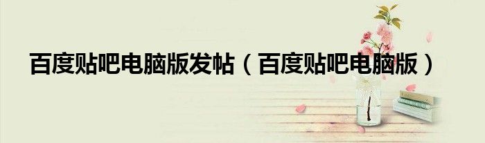 百度贴吧电脑版发帖（百度贴吧电脑版）