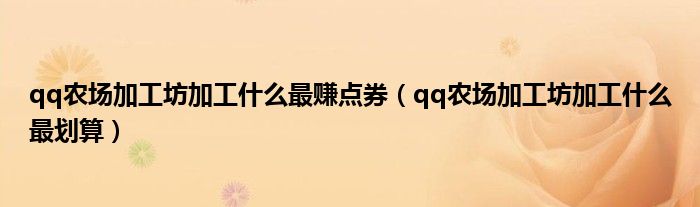 qq农场加工坊加工什么最赚点券（qq农场加工坊加工什么最划算）