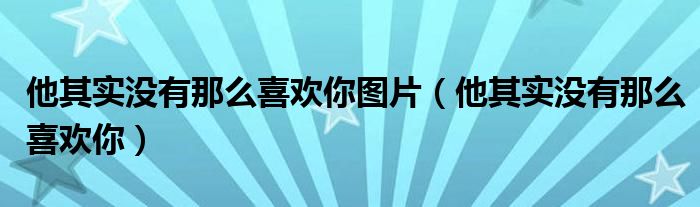 他其实没有那么喜欢你图片（他其实没有那么喜欢你）