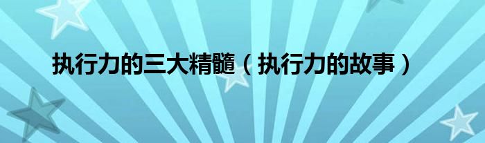 执行力的三大精髓（执行力的故事）