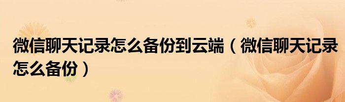 微信聊天记录怎么备份到云端（微信聊天记录怎么备份）