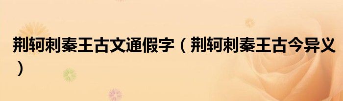 荆轲刺秦王古文通假字（荆轲刺秦王古今异义）