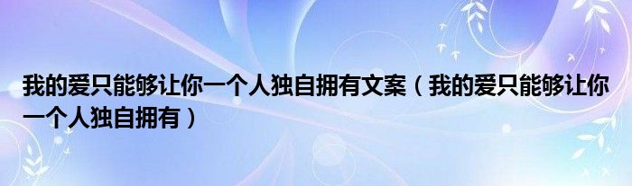 我的爱只能够让你一个人独自拥有文案（我的爱只能够让你一个人独自拥有）