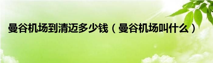 曼谷机场到清迈多少钱（曼谷机场叫什么）