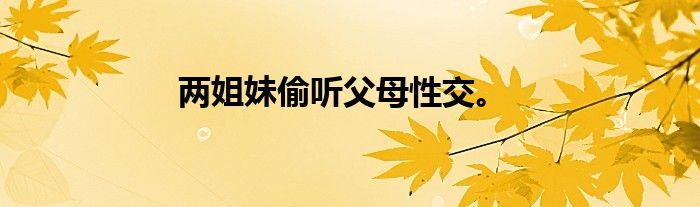 两姐妹偷听父母性交。