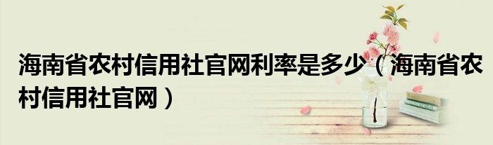 海南省农村信用社官网利率是多少（海南省农村信用社官网）
