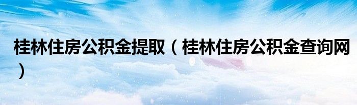 桂林住房公积金提取（桂林住房公积金查询网）