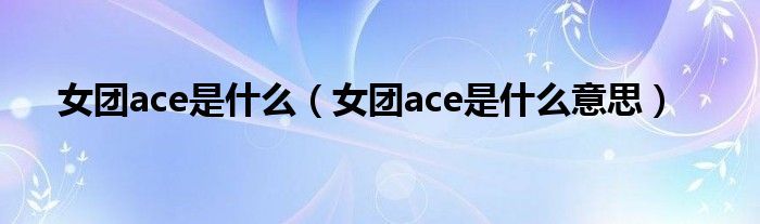 女团ace是什么（女团ace是什么意思）