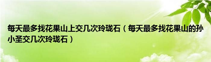 每天最多找花果山上交几次玲珑石（每天最多找花果山的孙小圣交几次玲珑石）