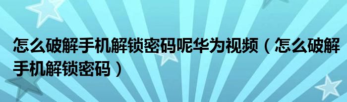 怎么破解手机解锁密码呢华为视频（怎么破解手机解锁密码）
