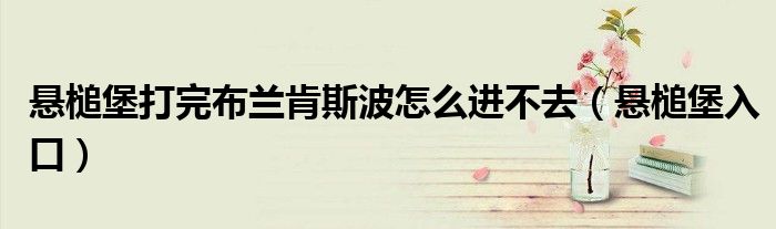 悬槌堡打完布兰肯斯波怎么进不去（悬槌堡入口）