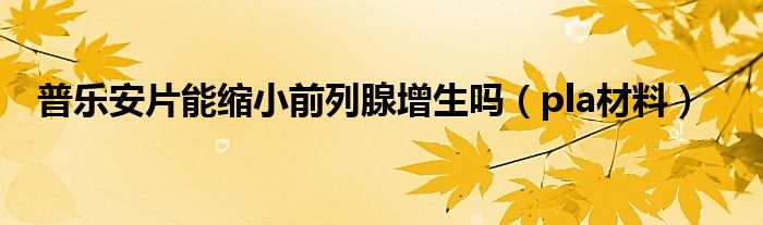 普乐安片能缩小前列腺增生吗（pla材料）