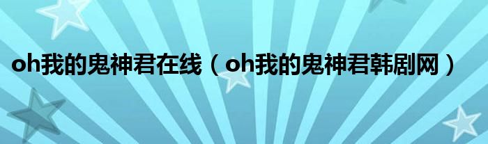 oh我的鬼神君在线（oh我的鬼神君韩剧网）