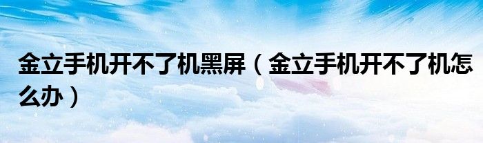 金立手机开不了机黑屏（金立手机开不了机怎么办）