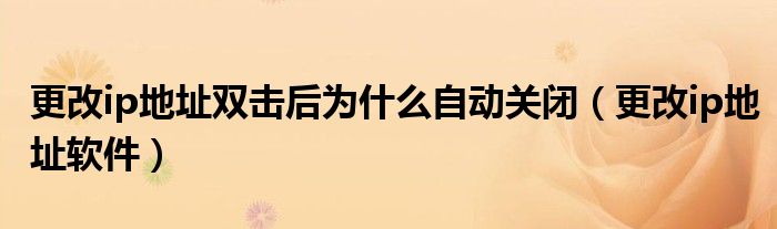 更改ip地址双击后为什么自动关闭（更改ip地址软件）