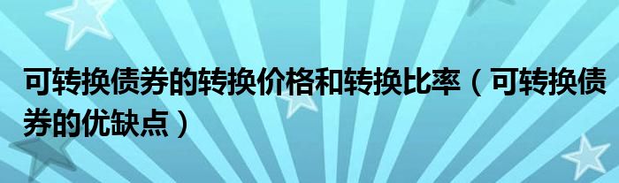 可转换债券的转换价格和转换比率（可转换债券的优缺点）