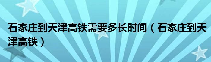石家庄到天津高铁需要多长时间（石家庄到天津高铁）