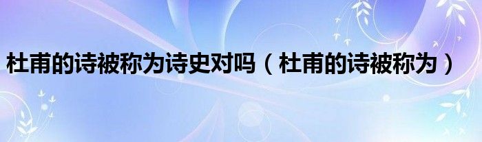 杜甫的诗被称为诗史对吗（杜甫的诗被称为）