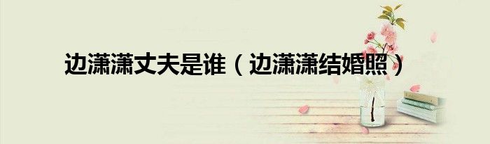 边潇潇丈夫是谁（边潇潇结婚照）