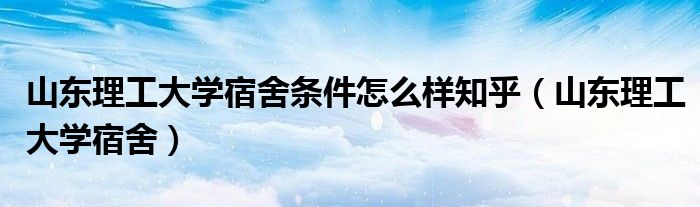 山东理工大学宿舍条件怎么样知乎（山东理工大学宿舍）