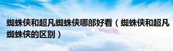 蜘蛛侠和超凡蜘蛛侠哪部好看（蜘蛛侠和超凡蜘蛛侠的区别）