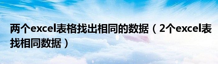 两个excel表格找出相同的数据（2个excel表找相同数据）