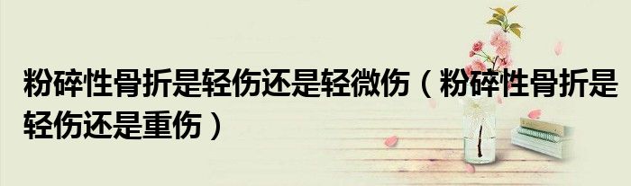 粉碎性骨折是轻伤还是轻微伤（粉碎性骨折是轻伤还是重伤）
