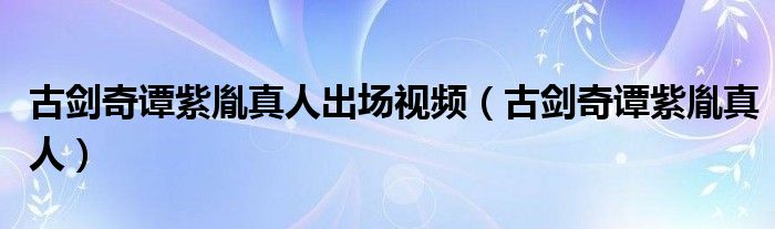 古剑奇谭紫胤真人出场视频（古剑奇谭紫胤真人）