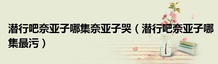 潜行吧奈亚子哪集奈亚子哭（潜行吧奈亚子哪集最污）