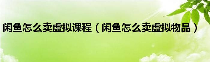 闲鱼怎么卖虚拟课程（闲鱼怎么卖虚拟物品）