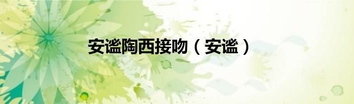 安谧陶西接吻（安谧）