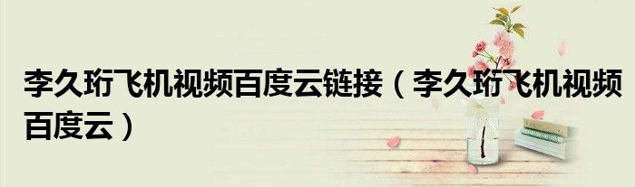 李久珩飞机视频百度云链接（李久珩飞机视频百度云）
