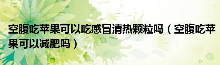 空腹吃苹果可以吃感冒清热颗粒吗（空腹吃苹果可以减肥吗）