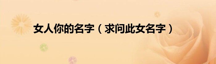 女人你的名字（求问此女名字）