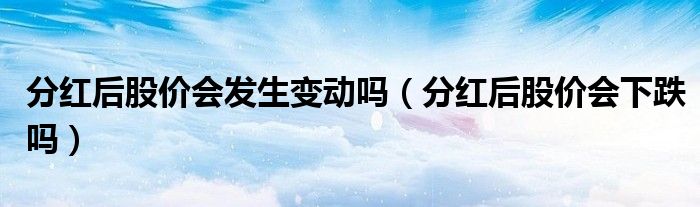 分红后股价会发生变动吗（分红后股价会下跌吗）
